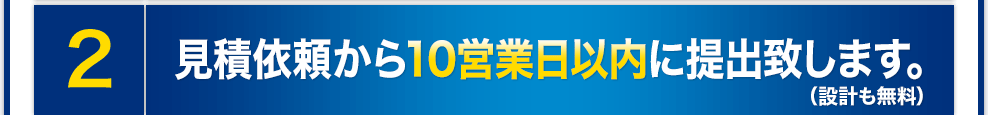 見積依頼から10営業日以内に提出致します。（設計も無料）